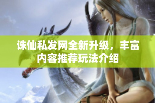 诛仙私发网全新升级，丰富内容推荐玩法介绍
