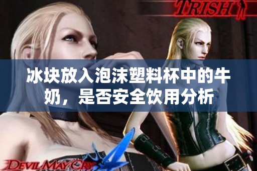 冰块放入泡沫塑料杯中的牛奶，是否安全饮用分析