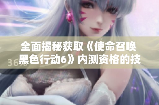 全面揭秘获取《使命召唤 黑色行动6》内测资格的技巧与方法