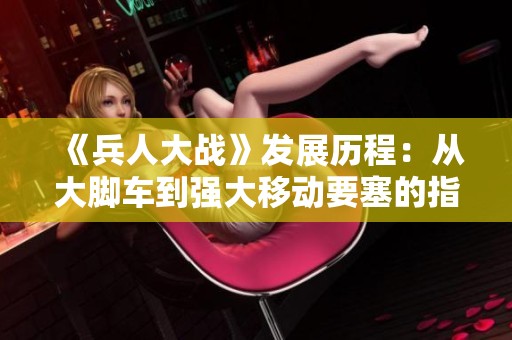 《兵人大战》发展历程：从大脚车到强大移动要塞的指挥部变迁