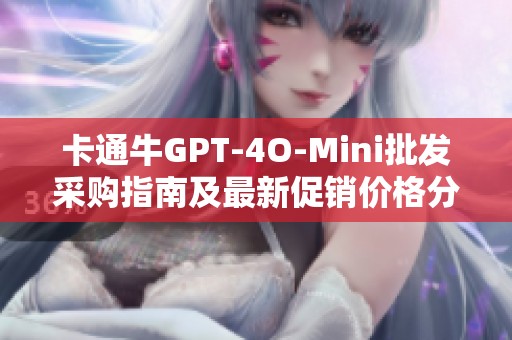 卡通牛GPT-4O-Mini批发采购指南及最新促销价格分析