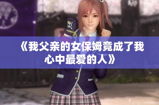 《我父亲的女保姆竟成了我心中最爱的人》