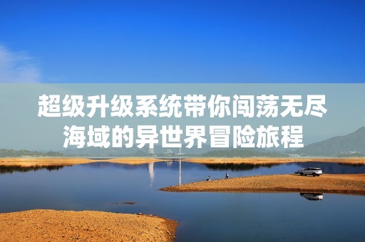 超级升级系统带你闯荡无尽海域的异世界冒险旅程