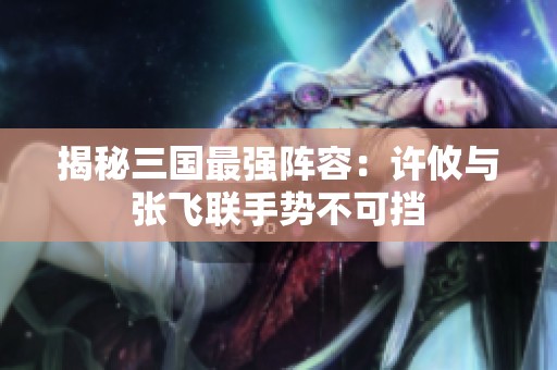 揭秘三国最强阵容：许攸与张飞联手势不可挡