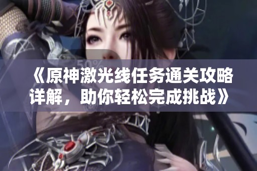 《原神激光线任务通关攻略详解，助你轻松完成挑战》