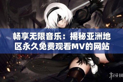 畅享无限音乐：揭秘亚洲地区永久免费观看MV的网站链接