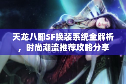 天龙八部SF换装系统全解析，时尚潮流推荐攻略分享