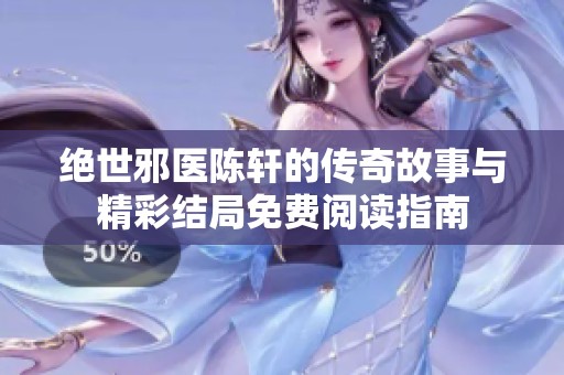 绝世邪医陈轩的传奇故事与精彩结局免费阅读指南