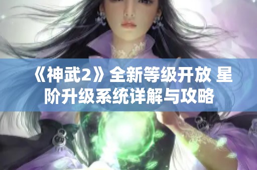 《神武2》全新等级开放 星阶升级系统详解与攻略