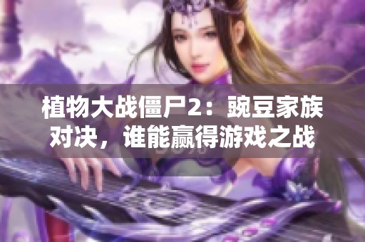 植物大战僵尸2：豌豆家族对决，谁能赢得游戏之战