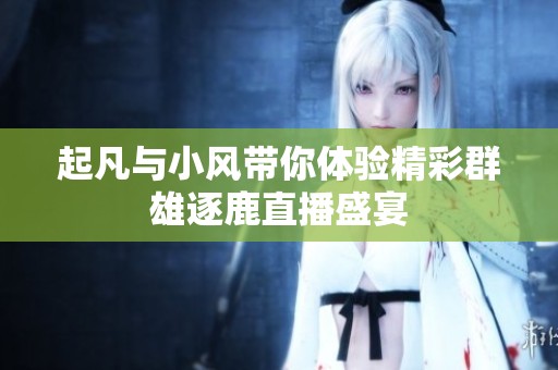 起凡与小风带你体验精彩群雄逐鹿直播盛宴