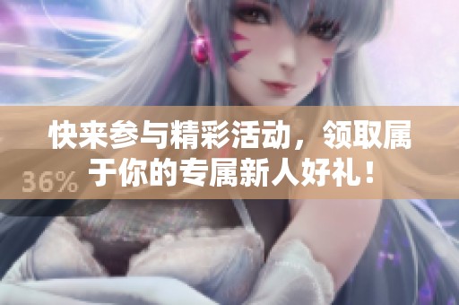 快来参与精彩活动，领取属于你的专属新人好礼！