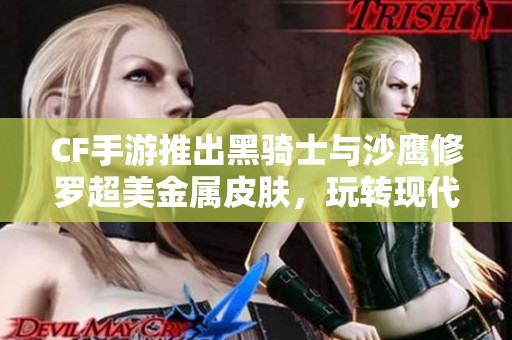 CF手游推出黑骑士与沙鹰修罗超美金属皮肤，玩转现代魅力
