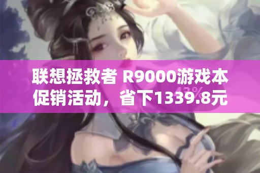 联想拯救者 R9000游戏本促销活动，省下1339.8元到手价揭秘