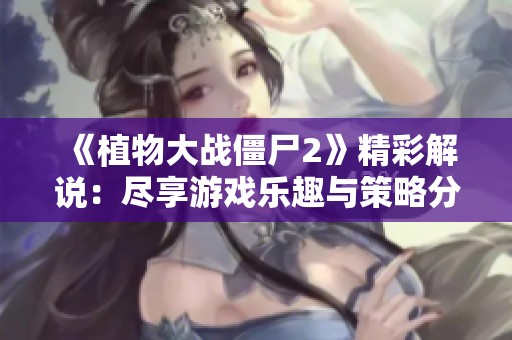 《植物大战僵尸2》精彩解说：尽享游戏乐趣与策略分析