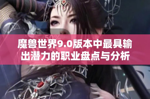 魔兽世界9.0版本中最具输出潜力的职业盘点与分析