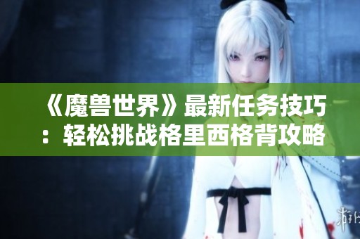 《魔兽世界》最新任务技巧：轻松挑战格里西格背攻略解析