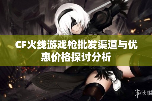 CF火线游戏枪批发渠道与优惠价格探讨分析