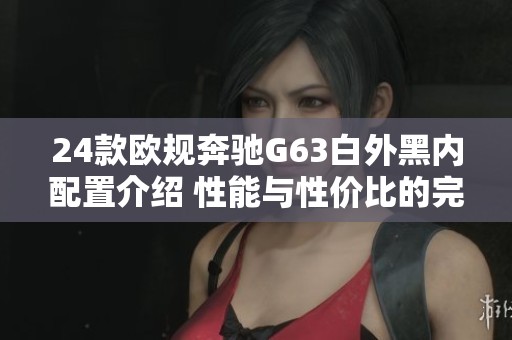 24款欧规奔驰G63白外黑内配置介绍 性能与性价比的完美结合