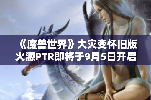 《魔兽世界》大灾变怀旧版火源PTR即将于9月5日开启团本测试