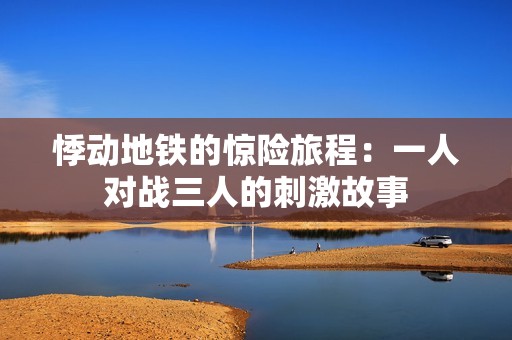 悸动地铁的惊险旅程：一人对战三人的刺激故事