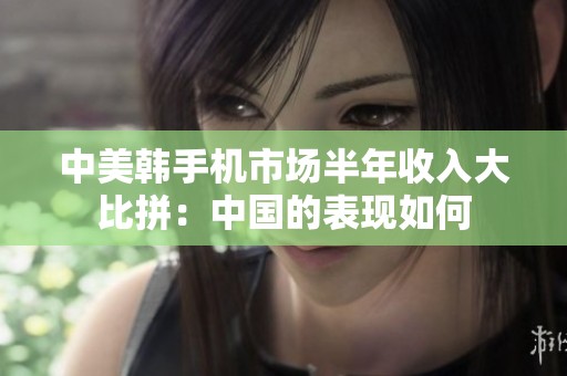 中美韩手机市场半年收入大比拼：中国的表现如何