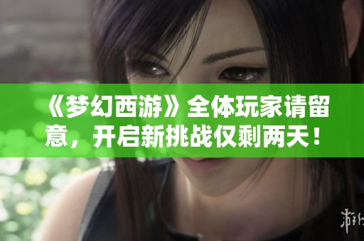 《梦幻西游》全体玩家请留意，开启新挑战仅剩两天！