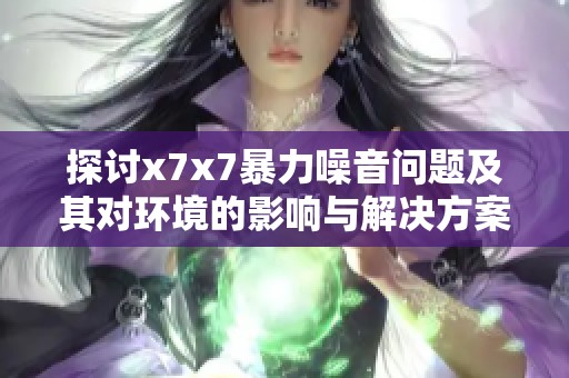 探讨x7x7暴力噪音问题及其对环境的影响与解决方案