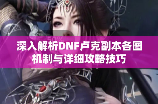 深入解析DNF卢克副本各图机制与详细攻略技巧