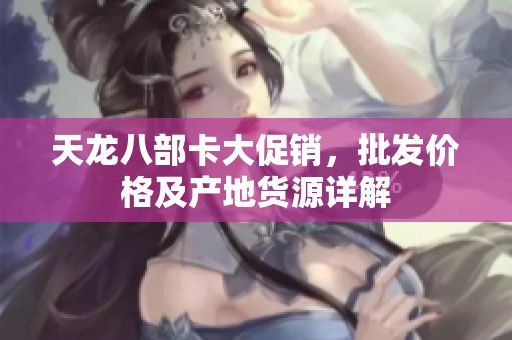 天龙八部卡大促销，批发价格及产地货源详解