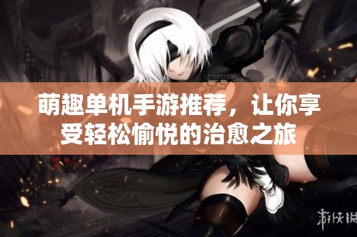 萌趣单机手游推荐，让你享受轻松愉悦的治愈之旅