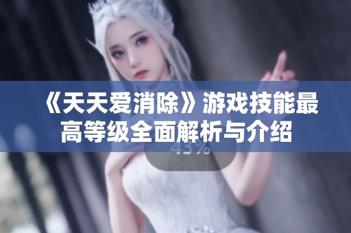 《天天爱消除》游戏技能最高等级全面解析与介绍