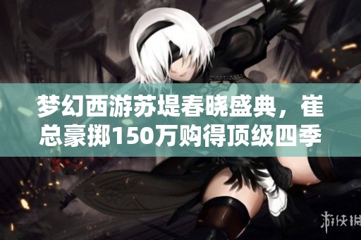 梦幻西游苏堤春晓盛典，崔总豪掷150万购得顶级四季魔童