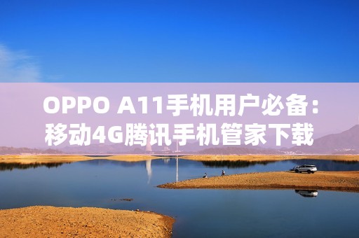 OPPO A11手机用户必备：移动4G腾讯手机管家下载安装指南