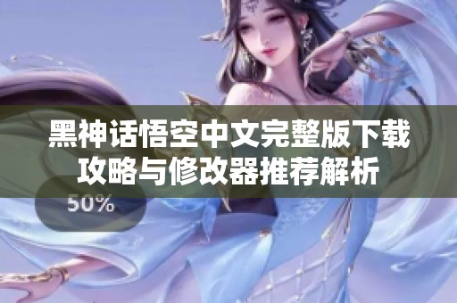 黑神话悟空中文完整版下载攻略与修改器推荐解析