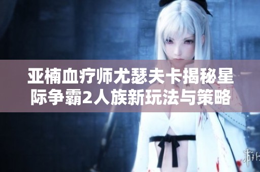 亚楠血疗师尤瑟夫卡揭秘星际争霸2人族新玩法与策略