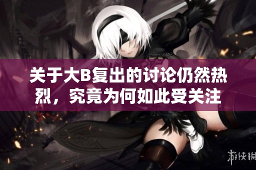 关于大B复出的讨论仍然热烈，究竟为何如此受关注