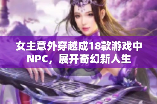 女主意外穿越成18款游戏中NPC，展开奇幻新人生