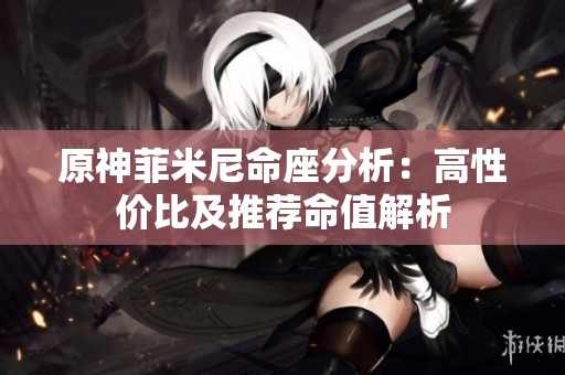 原神菲米尼命座分析：高性价比及推荐命值解析