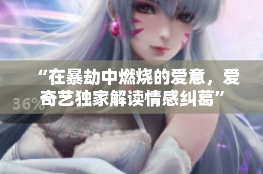 “在暴劫中燃烧的爱意，爱奇艺独家解读情感纠葛”
