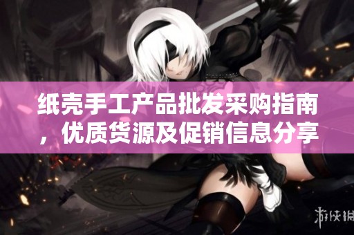 纸壳手工产品批发采购指南，优质货源及促销信息分享