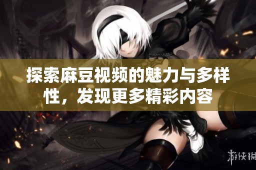 探索麻豆视频的魅力与多样性，发现更多精彩内容