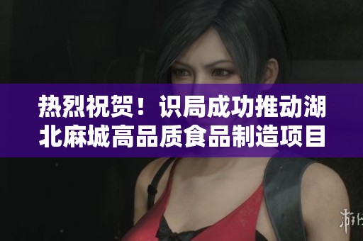 热烈祝贺！识局成功推动湖北麻城高品质食品制造项目落地实施