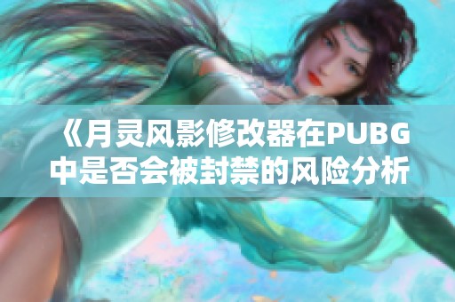 《月灵风影修改器在PUBG中是否会被封禁的风险分析》