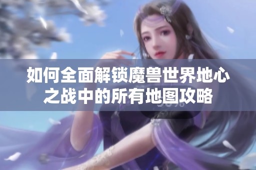如何全面解锁魔兽世界地心之战中的所有地图攻略