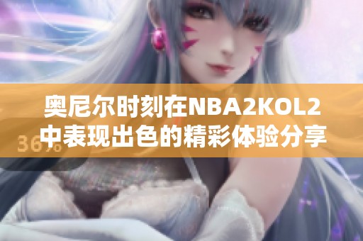 奥尼尔时刻在NBA2KOL2中表现出色的精彩体验分享
