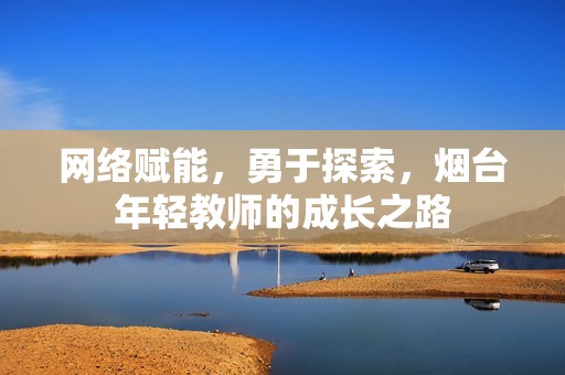 网络赋能，勇于探索，烟台年轻教师的成长之路