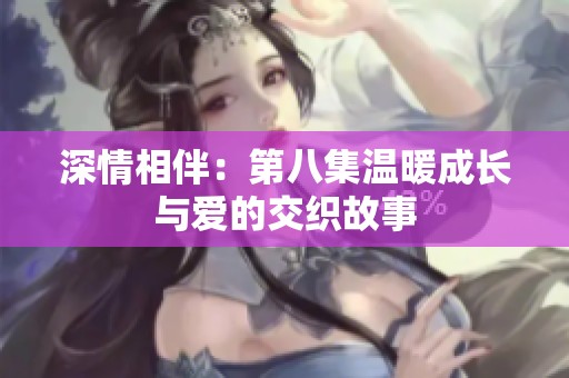 深情相伴：第八集温暖成长与爱的交织故事