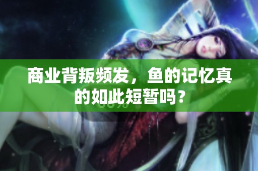 商业背叛频发，鱼的记忆真的如此短暂吗？