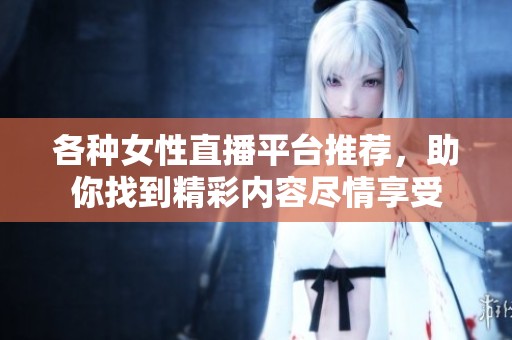 各种女性直播平台推荐，助你找到精彩内容尽情享受